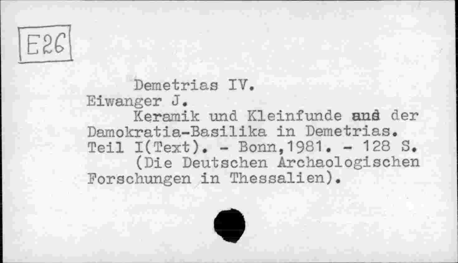 ﻿____________________. »
Demetrias IV.
Eiwanger J.
Keramik und Kleinfunde and der Damokratia-Basilika in Demetrias. Teil I(Text). - Bonn,1981. - 128 S.
(Die Deutschen Archäologischen Forschungen in Thessalien).